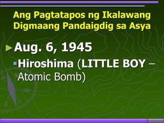 Ang Pagtatapos ng Ikalawang
Digmaang Pandaigdig sa Asya
►Aug. 6, 1945
Hiroshima (LITTLE BOY –
Atomic Bomb)
 