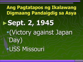 Ang Pagtatapos ng Ikalawang
Digmaang Pandaigdig sa Asya
►Sept. 2, 1945
(Victory against Japan
Day)
USS Missouri
 