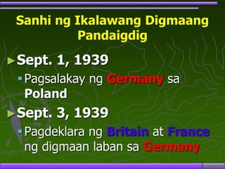 Sanhi ng Ikalawang Digmaang
Pandaigdig
►Sept. 1, 1939
Pagsalakay ng Germany sa
Poland
►Sept. 3, 1939
Pagdeklara ng Britain at France
ng digmaan laban sa Germany
 