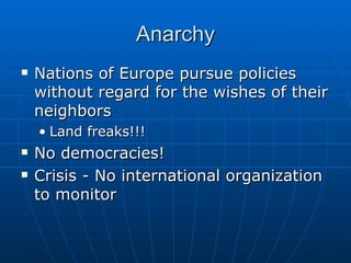 Anarchy Nations of Europe pursue policies without regard for the wishes of their neighbors Land freaks!!! No democracies! Crisis - No international organization to monitor 
