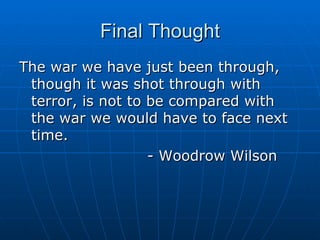 Final Thought The war we have just been through, though it was shot through with terror, is not to be compared with the war we would have to face next time.  - Woodrow Wilson 