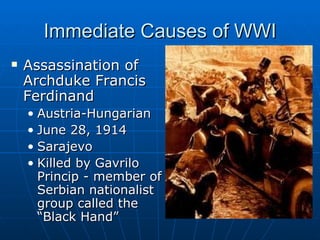 Immediate Causes of WWI Assassination of Archduke Francis Ferdinand  Austria-Hungarian June 28, 1914 Sarajevo Killed by Gavrilo Princip - member of Serbian nationalist group called the “Black Hand” 