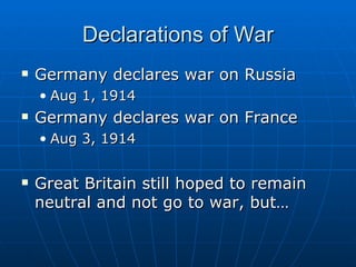 Declarations of War Germany declares war on Russia  Aug 1, 1914 Germany declares war on France  Aug 3, 1914 Great Britain still hoped to remain neutral and not go to war, but… 