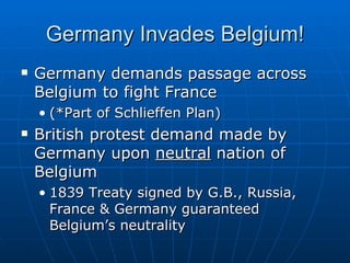 Germany Invades Belgium! Germany demands passage across Belgium to fight France  (*Part of Schlieffen Plan)  British protest demand made by Germany upon  neutral  nation of Belgium  1839 Treaty signed by G.B., Russia, France & Germany guaranteed Belgium’s neutrality 