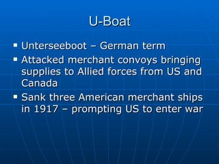 U-Boat Unterseeboot – German term  Attacked merchant convoys bringing supplies to Allied forces from US and Canada Sank three American merchant ships in 1917 – prompting US to enter war 