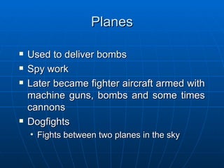 Planes Used to deliver bombs Spy work Later became fighter aircraft armed with machine guns, bombs and some times cannons Dogfights Fights between two planes in the sky 