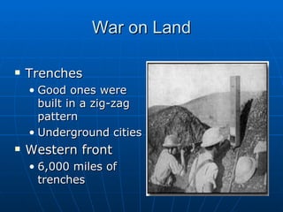 War on Land Trenches Good ones were built in a zig-zag pattern Underground cities Western front 6,000 miles of trenches 