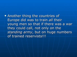 Another thing the countries of Europe did was to train  all  their young men so that if there was a war they could call, not only on the  standing army , but on huge numbers of trained reservists!!!  