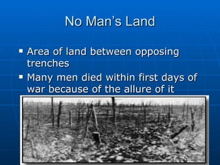 No Man’s Land Area of land between opposing trenches Many men died within first days of war because of the allure of it (peering over the edge – sniper bullet) 