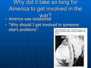 Why did it take so long for America to get involved in the war? America was isolationist  “ Why should I get involved in someone else’s problems” 