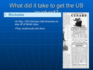 What did it take to get the US involved? 1.  Blockades   In May, 1915 Germany told Americans to stay off of British ships They could/would sink them 