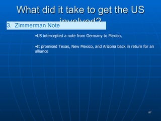 What did it take to get the US involved? 3.  Zimmerman Note   US intercepted a note from Germany to Mexico,  It promised Texas, New Mexico, and Arizona back in return for an alliance 