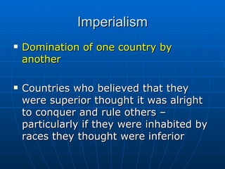 Imperialism Domination of one country by another  Countries who believed that they were superior thought it was alright to conquer and rule others – particularly if they were inhabited by races they thought were inferior  