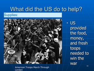 What did the US do to help?  US provided the food, money, and fresh toops needed to win the war American Troops March Through London Supplies:   