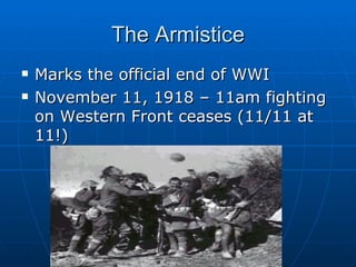 The Armistice Marks the official end of WWI November 11, 1918 – 11am fighting on Western Front ceases (11/11 at 11!) 