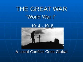 THE GREAT WAR “World War I”   A Local Conflict Goes Global 1914 - 1918 