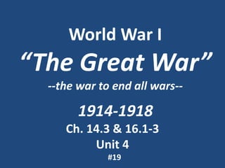 World War I 
“The Great War” 
--the war to end all wars-- 
1914-1918 
Ch. 14.3 & 16.1-3 
Unit 4 
#19 
 