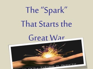 The “Spark” 
That Starts the 
Great War 
 