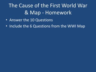 The Cause of the First World War 
& Map - Homework 
• Answer the 10 Questions 
• Include the 6 Questions from the WWI Map 
 