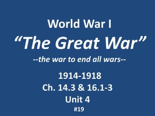 World War I
“The Great War”
--the war to end all wars--
1914-1918
Ch. 14.3 & 16.1-3
Unit 4
#19
 