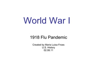 World War I 1918 Flu Pandemic Created by Maria Luisa Froes U.S. History 02.08.11 