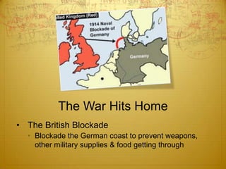 The War Hits Home
• The British Blockade
  • Blockade the German coast to prevent weapons,
    other military supplies & food getting through
 