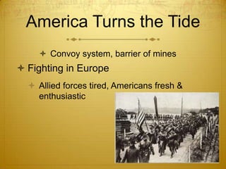 America Turns the Tide
     Convoy system, barrier of mines
 Fighting in Europe
   Allied forces tired, Americans fresh &
    enthusiastic
 