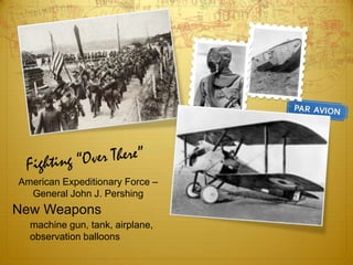 American Expeditionary Force –
  General John J. Pershing
New Weapons
  machine gun, tank, airplane,
  observation balloons
 