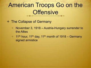 American Troops Go on the
        Offensive
 The Collapse of Germany
   November 3, 1918 – Austria-Hungary surrender to
    the Allies
   11th hour, 11th day, 11th month of 1918 – Germany
    signed armistice
 