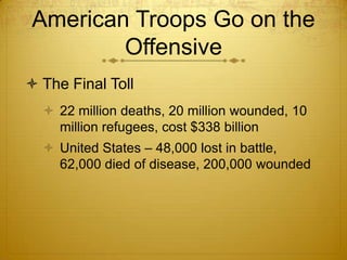 American Troops Go on the
        Offensive
 The Final Toll
   22 million deaths, 20 million wounded, 10
    million refugees, cost $338 billion
   United States – 48,000 lost in battle,
    62,000 died of disease, 200,000 wounded
 