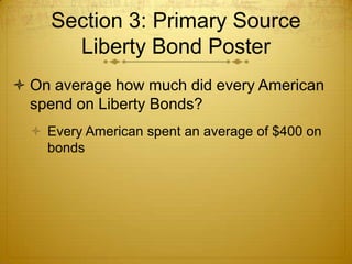 Section 3: Primary Source
       Liberty Bond Poster
 On average how much did every American
  spend on Liberty Bonds?
   Every American spent an average of $400 on
    bonds
 