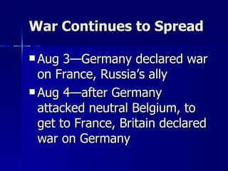 War Continues to Spread Aug 3—Germany declared war on France, Russia’s ally Aug 4—after Germany attacked neutral Belgium, to get to France, Britain declared war on Germany 