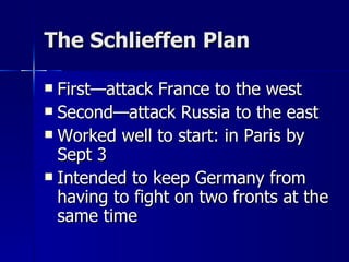 The Schlieffen Plan First—attack France to the west Second—attack Russia to the east Worked well to start: in Paris by Sept 3 Intended to keep Germany from having to fight on two fronts at the same time 
