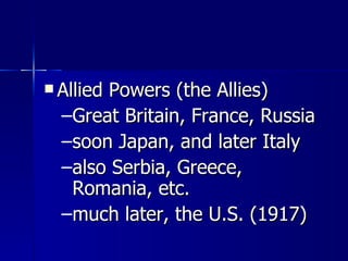 Allied Powers (the Allies) Great Britain, France, Russia soon Japan, and later Italy also Serbia, Greece, Romania, etc. much later, the U.S. (1917) 