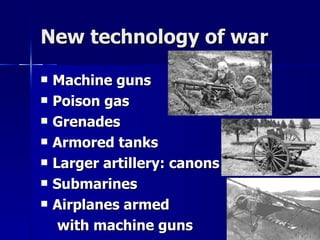 New technology of war Machine guns Poison gas Grenades Armored tanks Larger artillery: canons Submarines Airplanes armed  with machine guns 