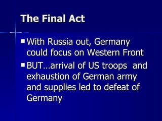 The Final Act With Russia out, Germany could focus on Western Front BUT…arrival of US troops  and exhaustion of German army and supplies led to defeat of Germany 