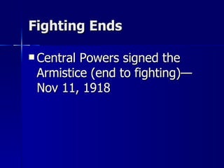 Fighting Ends Central Powers signed the Armistice (end to fighting)—Nov 11, 1918 