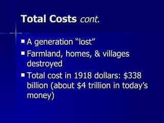 Total Costs  cont. A generation “lost” Farmland, homes, & villages destroyed Total cost in 1918 dollars: $338 billion (about $4 trillion in today’s money) 