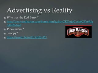 Advertising vs Reality
 Who was the Red Baron?
 http://www.redbaron.com/home.htm?gclid=CKTmjdCxnb0CFY6Rfg
odsD8AoQ
 Pizza maker?
 Snoopy?
 https://youtu.be/wtJ1Gnh9wPU
 