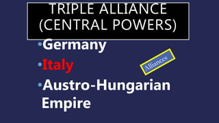 TRIPLE ALLIANCE
(CENTRAL POWERS)
•Germany
•Italy
•Austro-Hungarian
Empire
 
