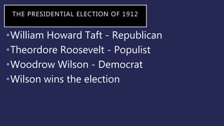 THE PRESIDENTIAL ELECTION OF 1912
•William Howard Taft - Republican
•Theordore Roosevelt - Populist
•Woodrow Wilson - Democrat
•Wilson wins the election
 