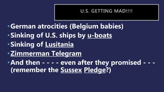 U.S. GETTING MAD!!!!
•German atrocities (Belgium babies)
•Sinking of U.S. ships by u-boats
•Sinking of Lusitania
•Zimmerman Telegram
•And then - - - - even after they promised - - -
(remember the Sussex Pledge?)
 