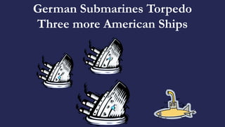 German Submarines Torpedo
Three more American Ships
 