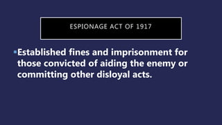ESPIONAGE ACT OF 1917
Established fines and imprisonment for
those convicted of aiding the enemy or
committing other disloyal acts.
 