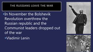 THE RUSSIANS LEAVE THE WAR
In November the Bolshevik
Revolution overthrew the
Russian republic and the
Communist leaders dropped out
of the war
Vladimir Lenin
 