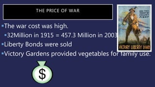 THE PRICE OF WAR
The war cost was high.
32Million in 1915 = 457.3 Million in 2003
Liberty Bonds were sold
Victory Gardens provided vegetables for family use.
 