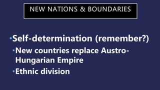 NEW NATIONS & BOUNDARIES
•Self-determination (remember?)
•New countries replace Austro-
Hungarian Empire
•Ethnic division
 