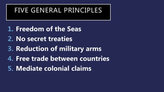 FIVE GENERAL PRINCIPLES
1. Freedom of the Seas
2. No secret treaties
3. Reduction of military arms
4. Free trade between countries
5. Mediate colonial claims
 