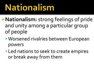 NationalismNationalism: strong feelings of pride and unity among a particular group of peopleWorsened rivalries between European powersLed nations to seek to create empires or break away from them