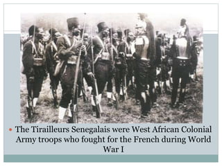  The Tirailleurs Senegalais were West African Colonial
Army troops who fought for the French during World
War I
 